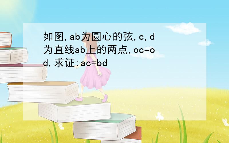 如图,ab为圆心的弦,c,d为直线ab上的两点,oc=od,求证:ac=bd