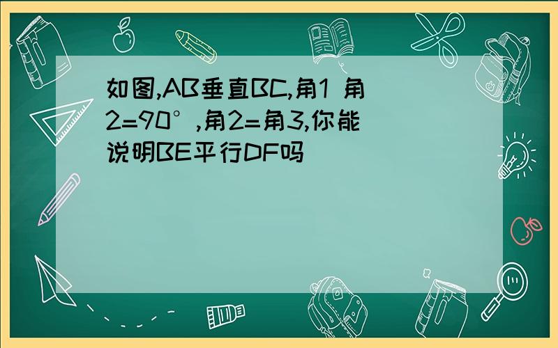 如图,AB垂直BC,角1 角2=90°,角2=角3,你能说明BE平行DF吗