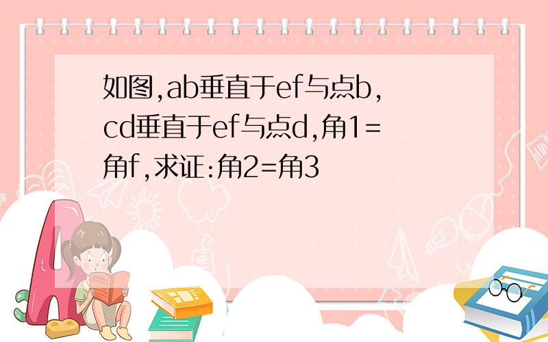 如图,ab垂直于ef与点b,cd垂直于ef与点d,角1=角f,求证:角2=角3