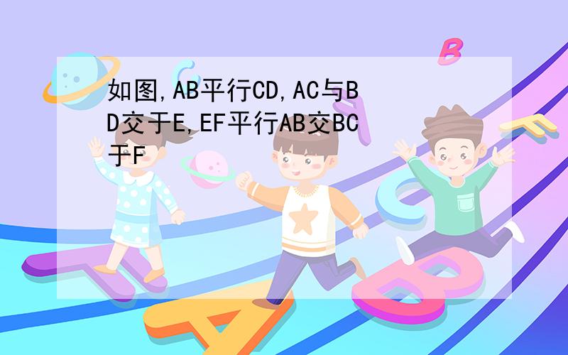 如图,AB平行CD,AC与BD交于E,EF平行AB交BC于F