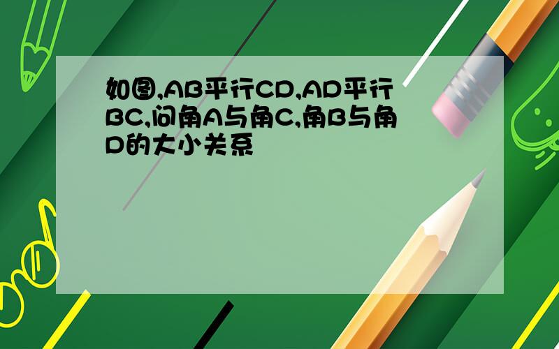 如图,AB平行CD,AD平行BC,问角A与角C,角B与角D的大小关系