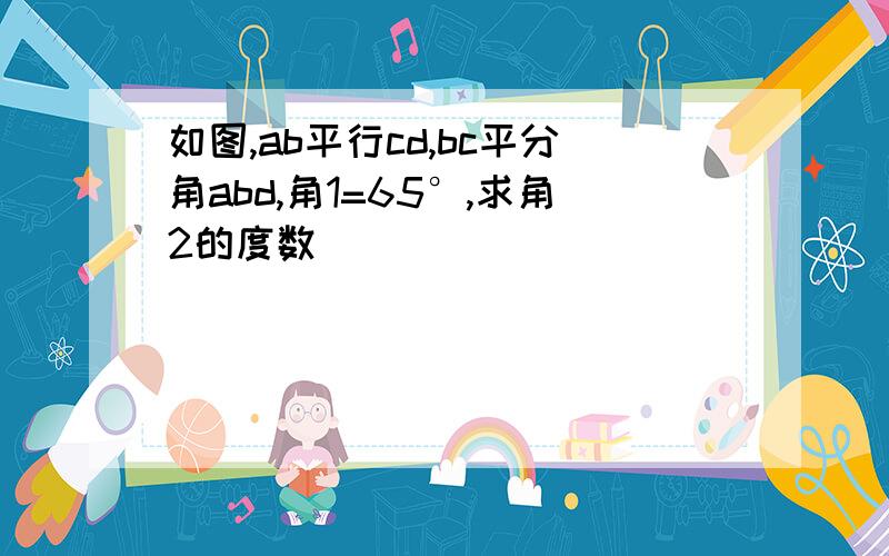 如图,ab平行cd,bc平分角abd,角1=65°,求角2的度数