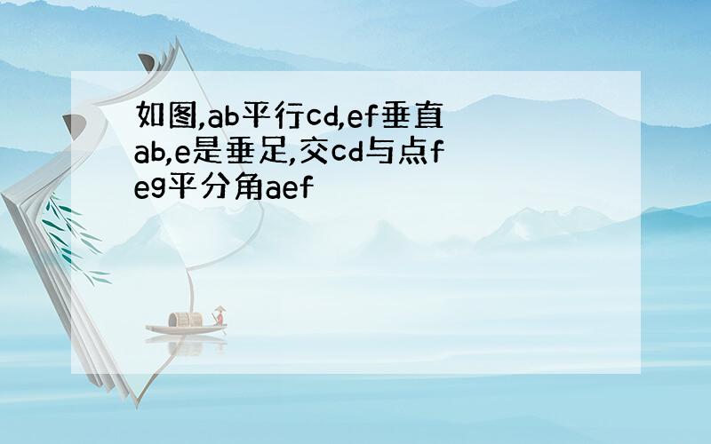 如图,ab平行cd,ef垂直ab,e是垂足,交cd与点feg平分角aef