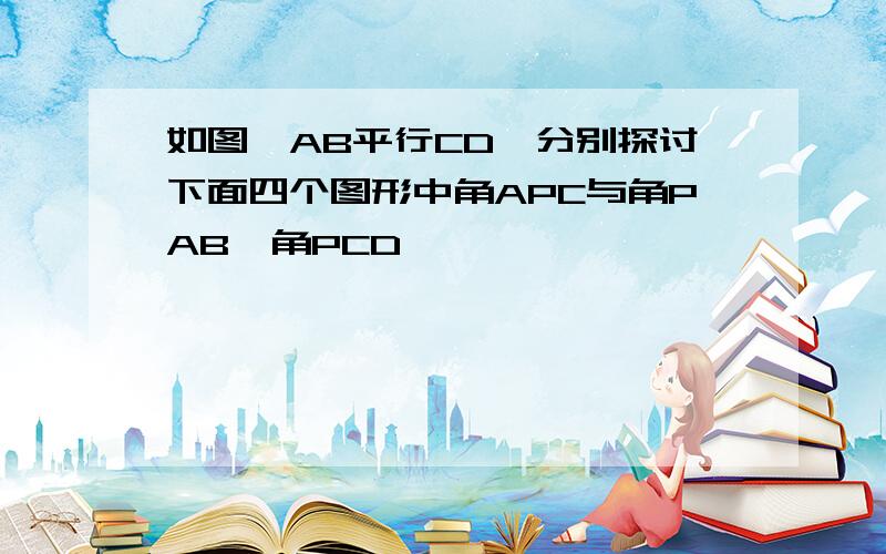 如图,AB平行CD,分别探讨下面四个图形中角APC与角PAB,角PCD