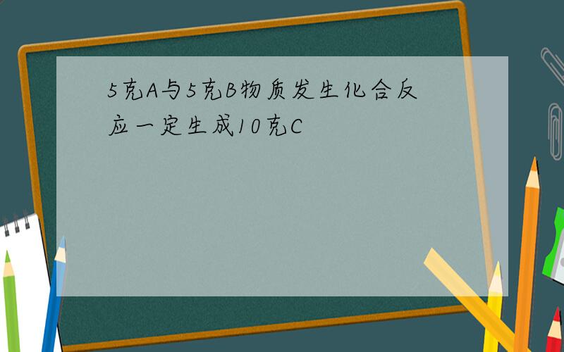 5克A与5克B物质发生化合反应一定生成10克C