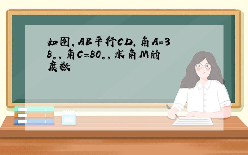 如图,AB平行CD,角A=38°,角C=80°,求角M的度数