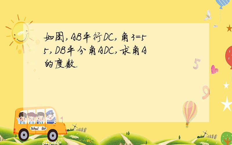 如图,AB平行DC,角3＝55,DB平分角ADC,求角A的度数.