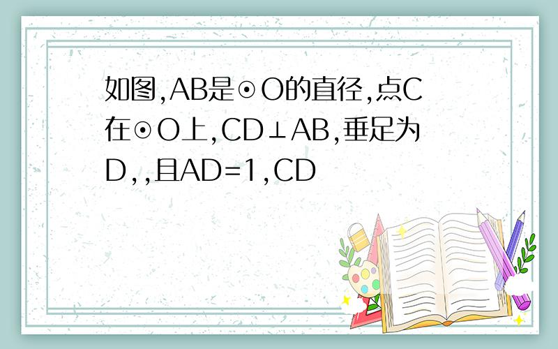 如图,AB是⊙O的直径,点C在⊙O上,CD⊥AB,垂足为D,,且AD=1,CD