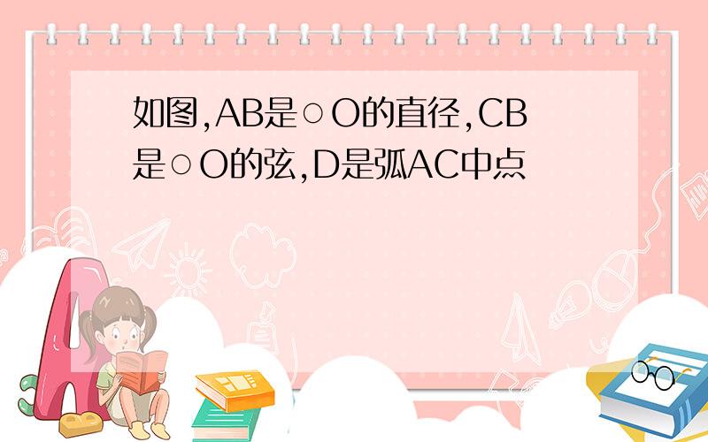 如图,AB是○O的直径,CB是○O的弦,D是弧AC中点