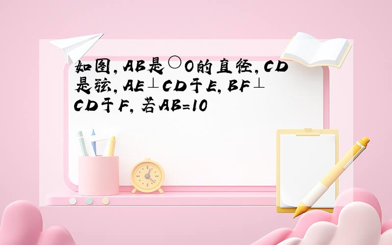 如图,AB是○O的直径,CD是弦,AE⊥CD于E,BF⊥CD于F,若AB=10