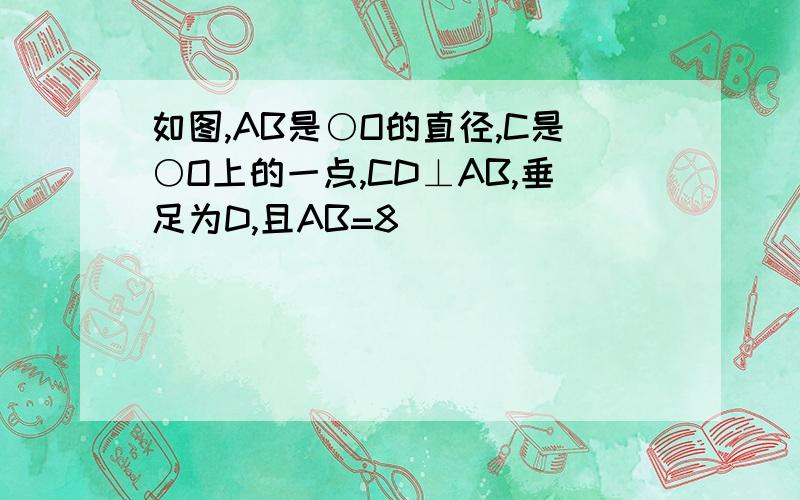 如图,AB是○O的直径,C是○O上的一点,CD⊥AB,垂足为D,且AB=8