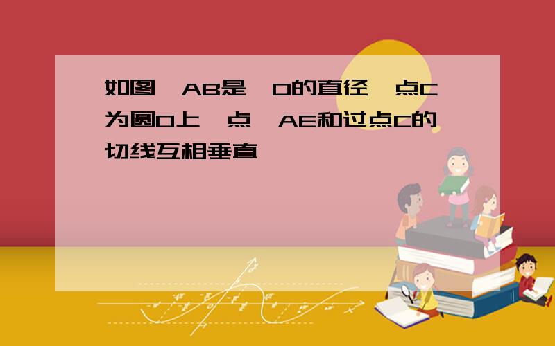 如图,AB是○O的直径,点C为圆O上一点,AE和过点C的切线互相垂直