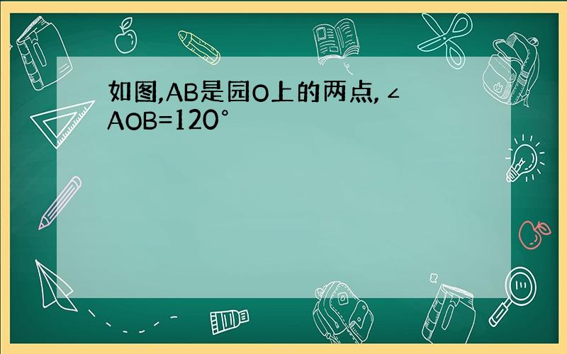 如图,AB是园O上的两点,∠AOB=120°