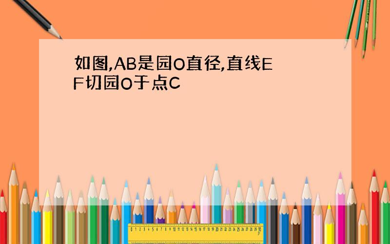 如图,AB是园O直径,直线EF切园O于点C