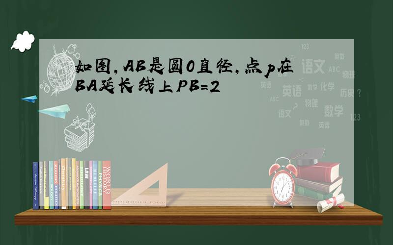 如图,AB是圆0直径,点p在BA延长线上PB=2