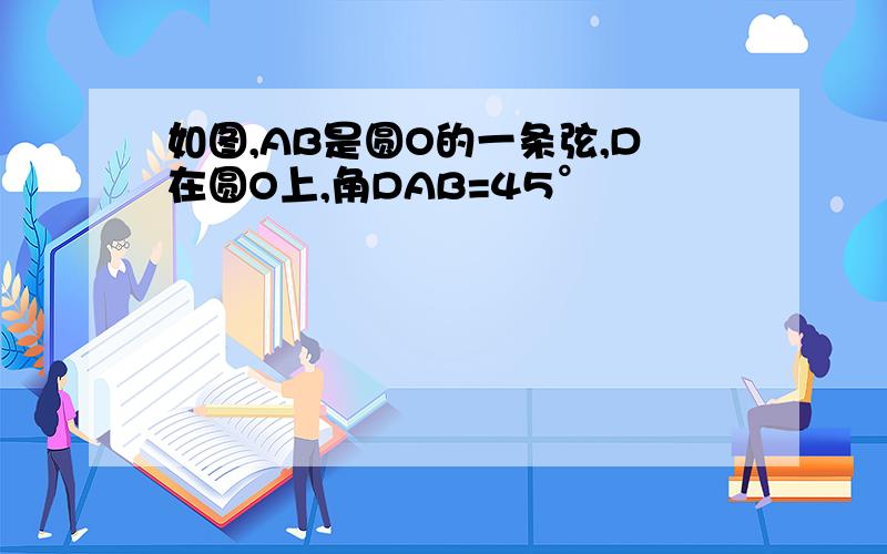 如图,AB是圆O的一条弦,D在圆O上,角DAB=45°