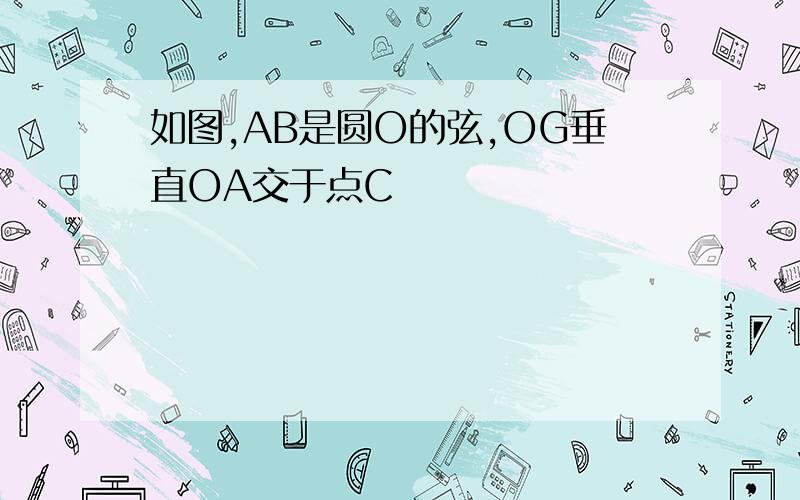 如图,AB是圆O的弦,OG垂直OA交于点C