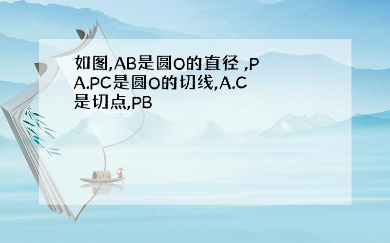 如图,AB是圆O的直径 ,PA.PC是圆O的切线,A.C是切点,PB