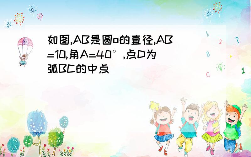 如图,AB是圆o的直径,AB=10,角A=40°,点D为弧BC的中点