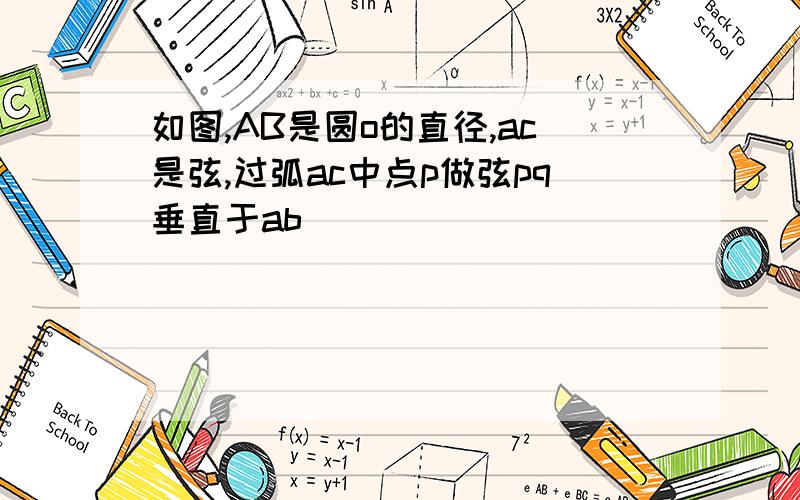 如图,AB是圆o的直径,ac是弦,过弧ac中点p做弦pq垂直于ab