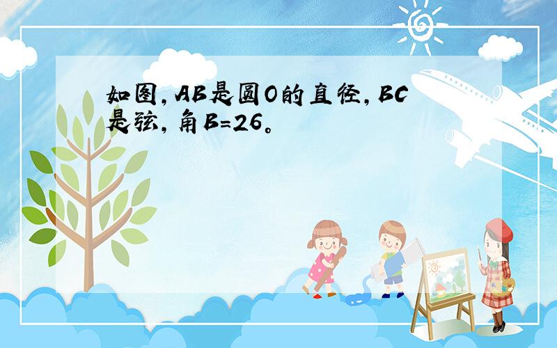 如图,AB是圆O的直径,BC是弦,角B=26°