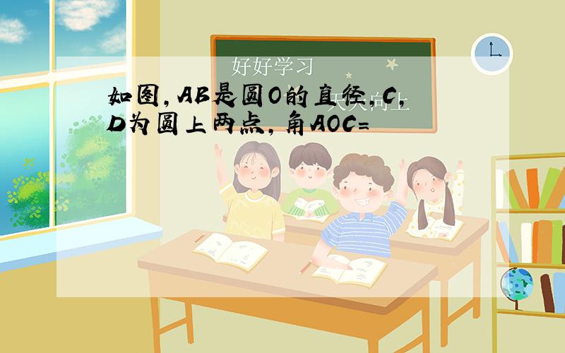 如图,AB是圆O的直径,C,D为圆上两点,角AOC=