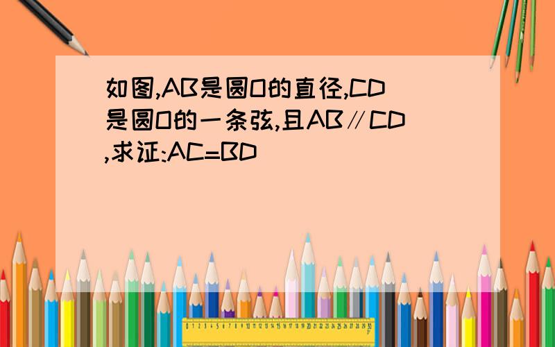 如图,AB是圆O的直径,CD是圆O的一条弦,且AB∥CD,求证:AC=BD