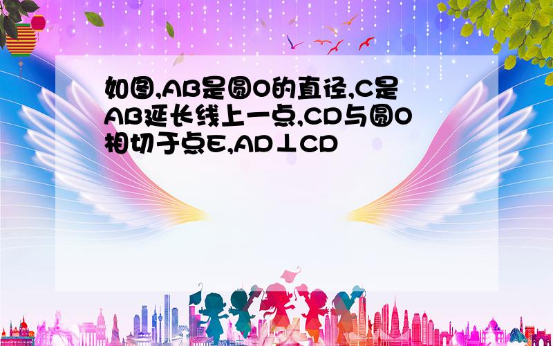 如图,AB是圆O的直径,C是AB延长线上一点,CD与圆O相切于点E,AD⊥CD