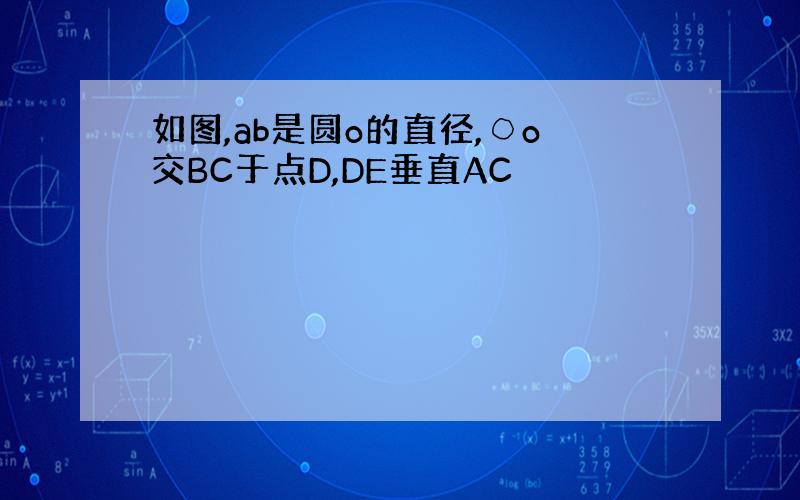 如图,ab是圆o的直径,○o交BC于点D,DE垂直AC