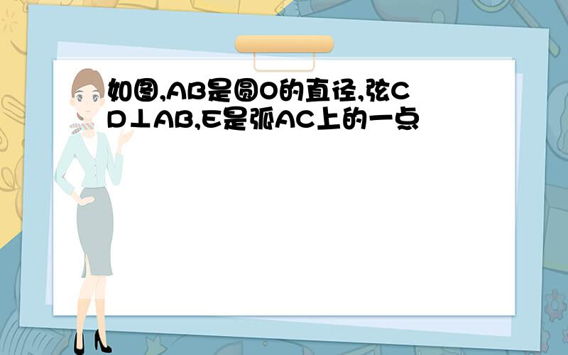 如图,AB是圆O的直径,弦CD⊥AB,E是弧AC上的一点