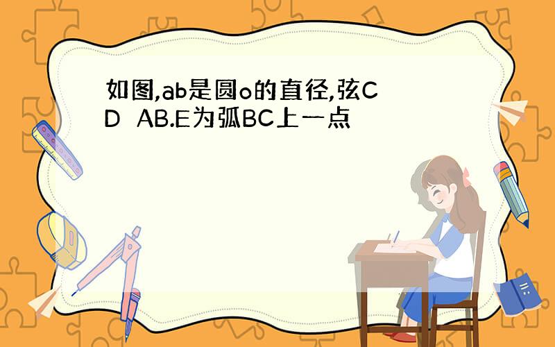 如图,ab是圆o的直径,弦CD⊥AB.E为弧BC上一点