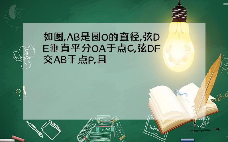 如图,AB是圆O的直径,弦DE垂直平分OA于点C,弦DF交AB于点P,且