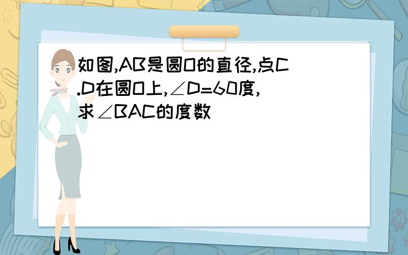 如图,AB是圆O的直径,点C.D在圆O上,∠D=60度,求∠BAC的度数