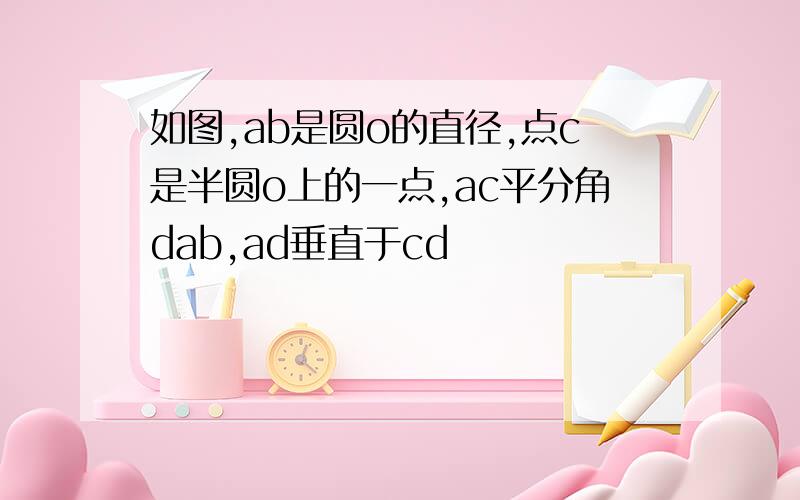 如图,ab是圆o的直径,点c是半圆o上的一点,ac平分角dab,ad垂直于cd