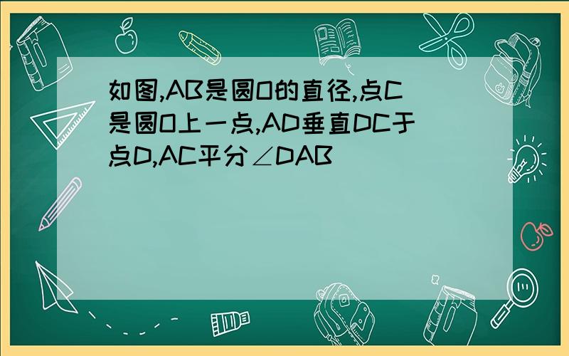 如图,AB是圆O的直径,点C是圆O上一点,AD垂直DC于点D,AC平分∠DAB