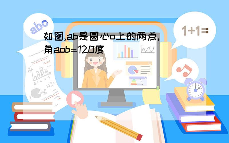 如图,ab是圆心o上的两点,角aob=120度