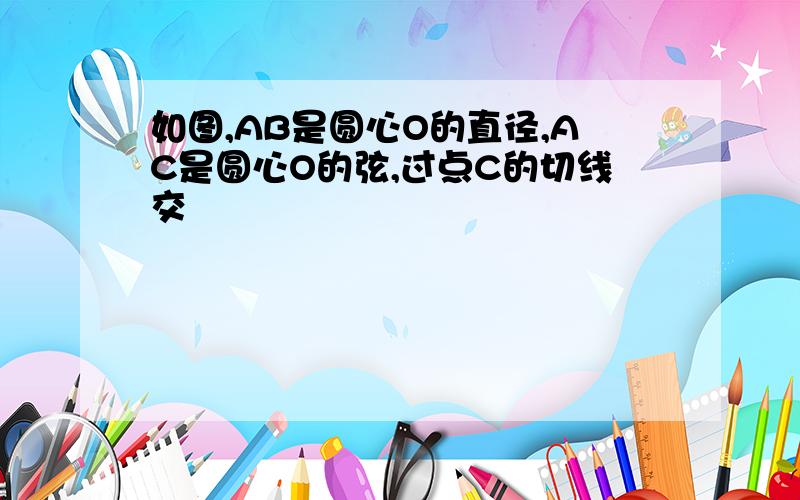 如图,AB是圆心O的直径,AC是圆心O的弦,过点C的切线交