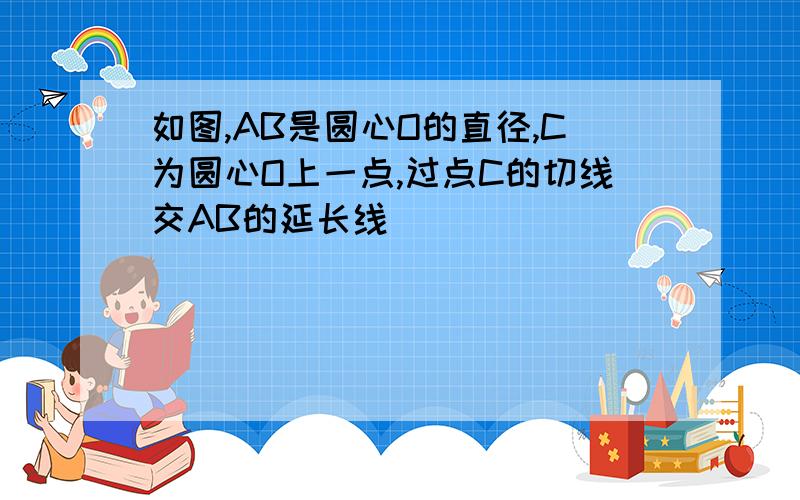 如图,AB是圆心O的直径,C为圆心O上一点,过点C的切线交AB的延长线