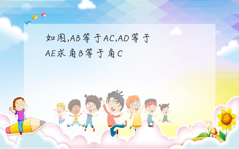 如图,AB等于AC,AD等于AE求角B等于角C