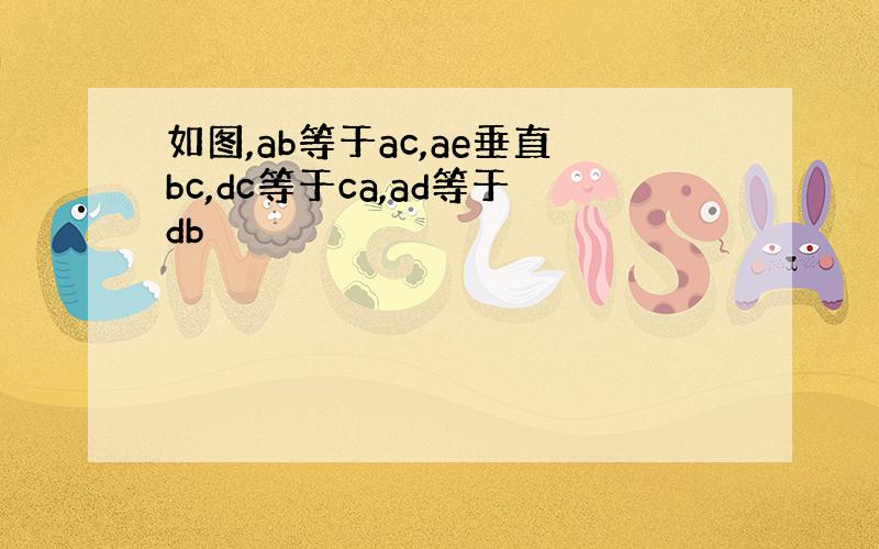 如图,ab等于ac,ae垂直bc,dc等于ca,ad等于db