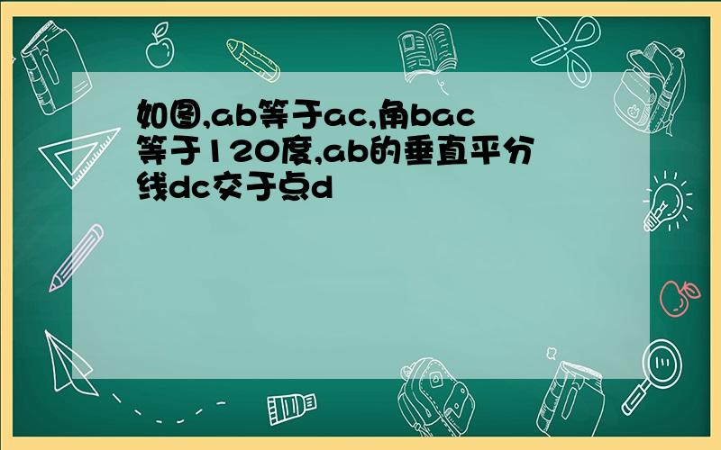 如图,ab等于ac,角bac等于120度,ab的垂直平分线dc交于点d