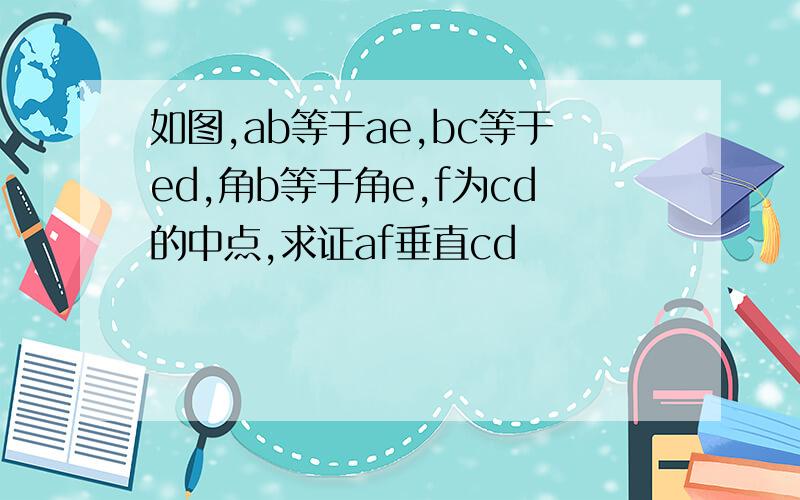 如图,ab等于ae,bc等于ed,角b等于角e,f为cd的中点,求证af垂直cd