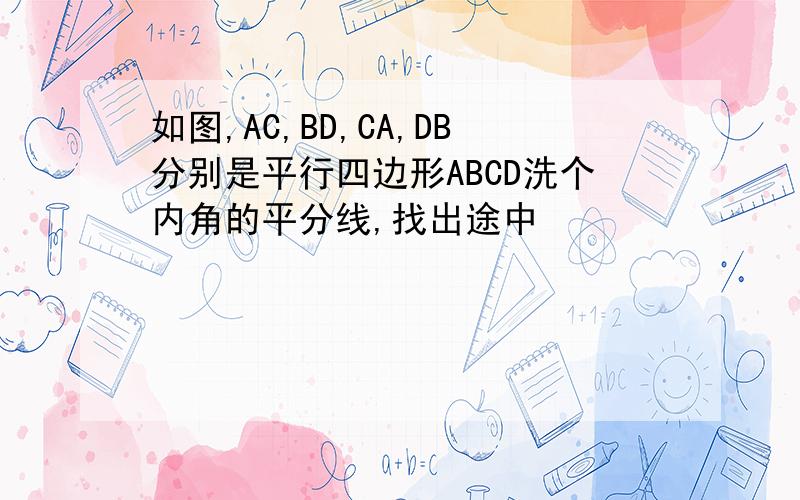 如图,AC,BD,CA,DB分别是平行四边形ABCD洗个内角的平分线,找出途中