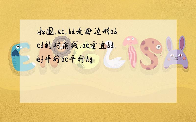 如图,ac,bd是四边形abcd的对角线,ac垂直bd,ef平行ac平行hg