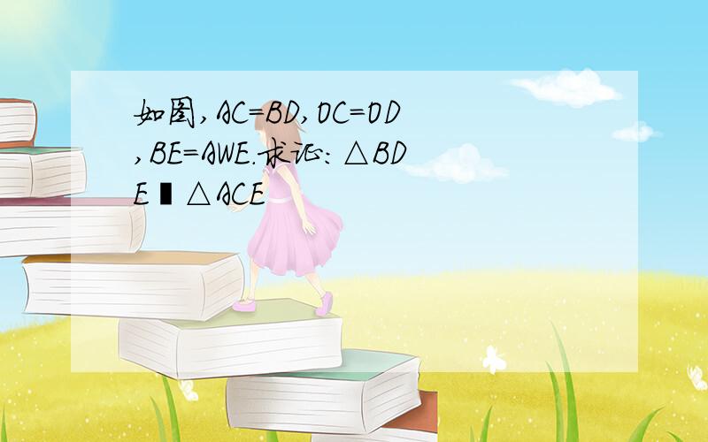 如图,AC=BD,OC=OD,BE=AWE.求证:△BDE≅△ACE