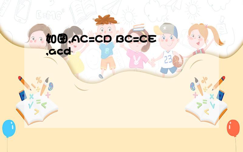 如图,AC=CD BC=CE,acd