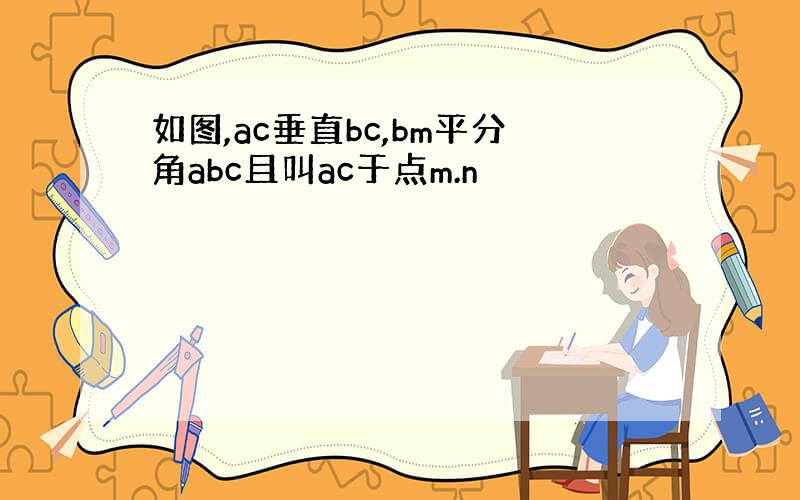 如图,ac垂直bc,bm平分角abc且叫ac于点m.n