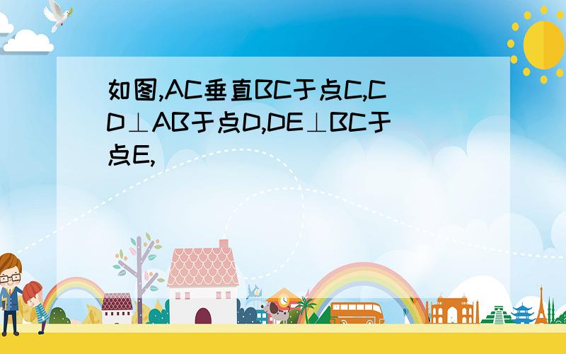 如图,AC垂直BC于点C,CD⊥AB于点D,DE⊥BC于点E,