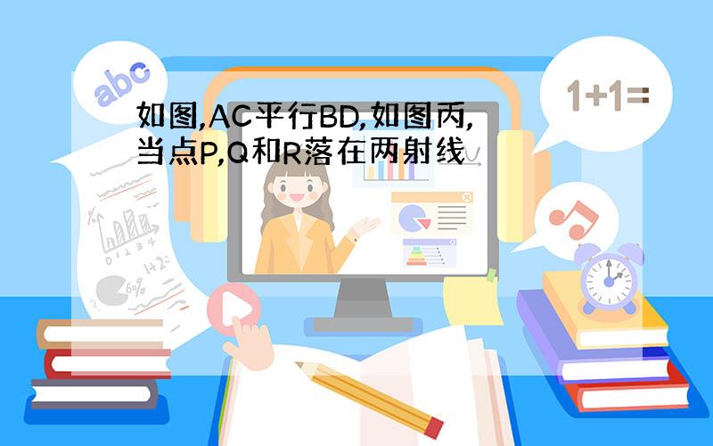 如图,AC平行BD,如图丙,当点P,Q和R落在两射线