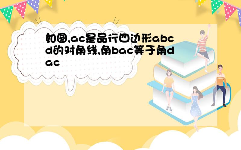 如图,ac是品行四边形abcd的对角线,角bac等于角dac